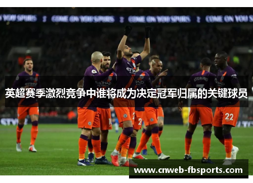 英超赛季激烈竞争中谁将成为决定冠军归属的关键球员