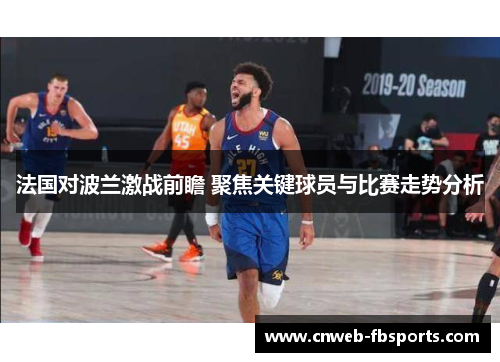 法国对波兰激战前瞻 聚焦关键球员与比赛走势分析