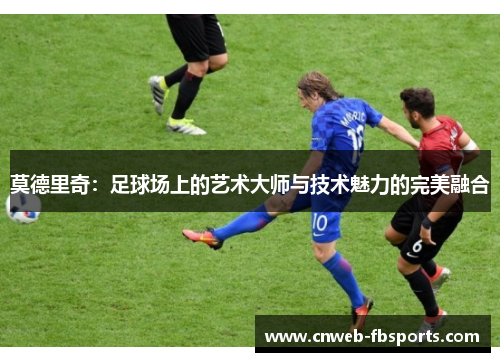 莫德里奇：足球场上的艺术大师与技术魅力的完美融合