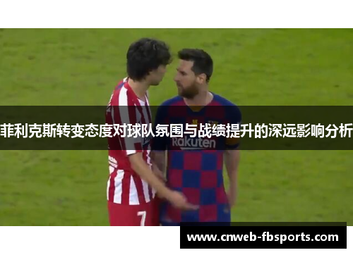 菲利克斯转变态度对球队氛围与战绩提升的深远影响分析