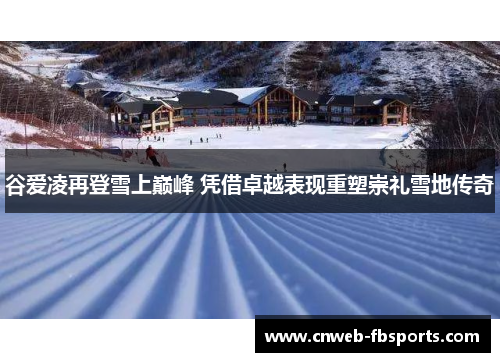 谷爱凌再登雪上巅峰 凭借卓越表现重塑崇礼雪地传奇 谷爱凌再登雪上巅峰 凭借卓越表现重塑崇礼雪地传奇