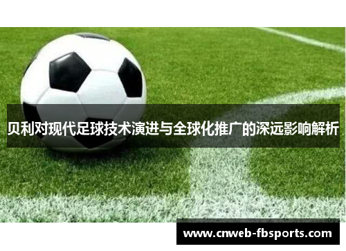 贝利对现代足球技术演进与全球化推广的深远影响解析 贝利对现代足球技术演进与全球化推广的深远影响解析