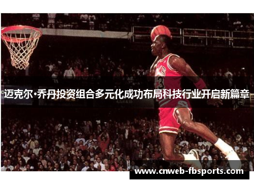 迈克尔·乔丹投资组合多元化成功布局科技行业开启新篇章 迈克尔·乔丹投资组合多元化成功布局科技行业开启新篇章