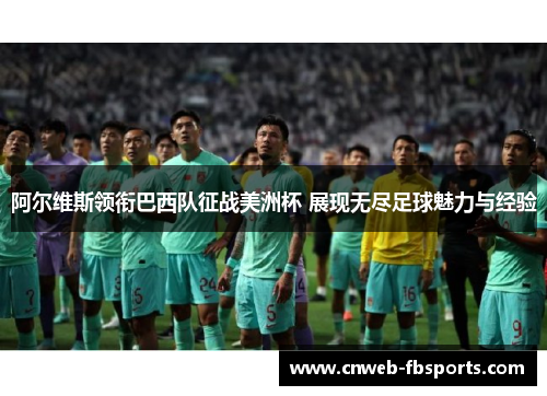 阿尔维斯领衔巴西队征战美洲杯 展现无尽足球魅力与经验 阿尔维斯领衔巴西队征战美洲杯 展现无尽足球魅力与经验