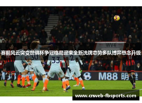 赛前风云突变世俱杯争冠格局迎来全新洗牌态势多队博弈悬念升级 赛前风云突变世俱杯争冠格局迎来全新洗牌态势多队博弈悬念升级