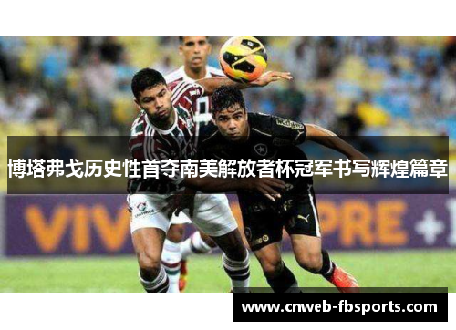 博塔弗戈历史性首夺南美解放者杯冠军书写辉煌篇章 博塔弗戈历史性首夺南美解放者杯冠军书写辉煌篇章
