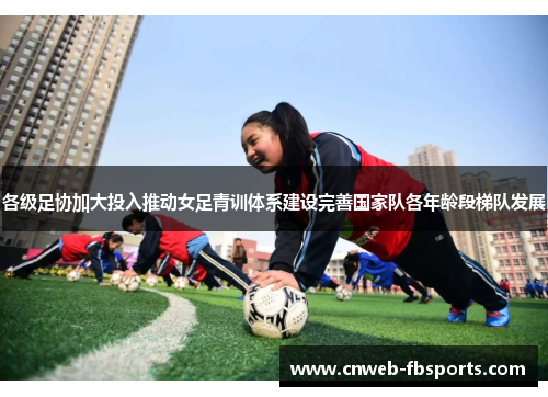 各级足协加大投入推动女足青训体系建设完善国家队各年龄段梯队发展 各级足协加大投入推动女足青训体系建设完善国家队各年龄段梯队发展