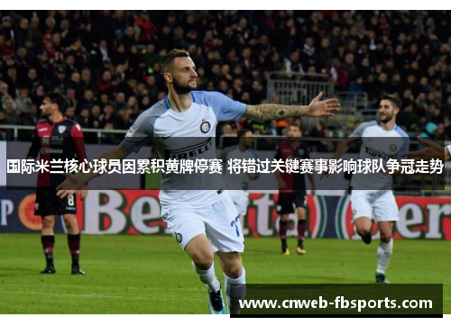 国际米兰核心球员因累积黄牌停赛 将错过关键赛事影响球队争冠走势