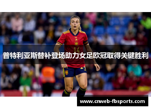 普特利亚斯替补登场助力女足欧冠取得关键胜利 普特利亚斯替补登场助力女足欧冠取得关键胜利