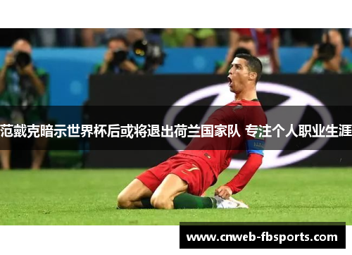 范戴克暗示世界杯后或将退出荷兰国家队 专注个人职业生涯