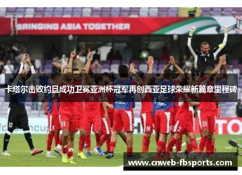 卡塔尔击败约旦成功卫冕亚洲杯冠军再创西亚足球荣耀新篇章里程碑 卡塔尔击败约旦成功卫冕亚洲杯冠军再创西亚足球荣耀新篇章里程碑