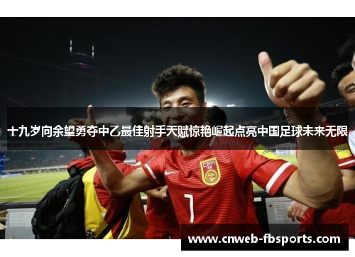 十九岁向余望勇夺中乙最佳射手天赋惊艳崛起点亮中国足球未来无限 十九岁向余望勇夺中乙最佳射手天赋惊艳崛起点亮中国足球未来无限