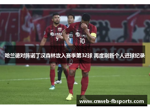 哈兰德对阵诺丁汉森林攻入赛季第32球 再度刷新个人进球纪录 哈兰德对阵诺丁汉森林攻入赛季第32球 再度刷新个人进球纪录