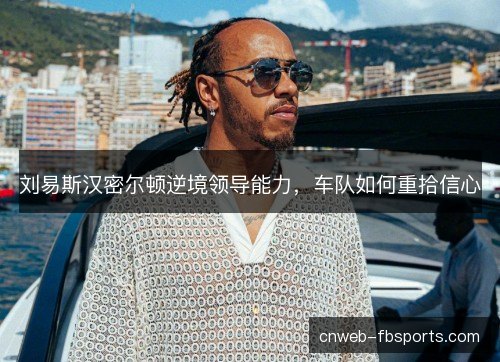 刘易斯汉密尔顿逆境领导能力,车队如何重拾信心 刘易斯汉密尔顿逆境领导能力,车队如何重拾信心