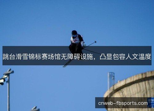 跳台滑雪锦标赛场馆无障碍设施，凸显包容人文温度